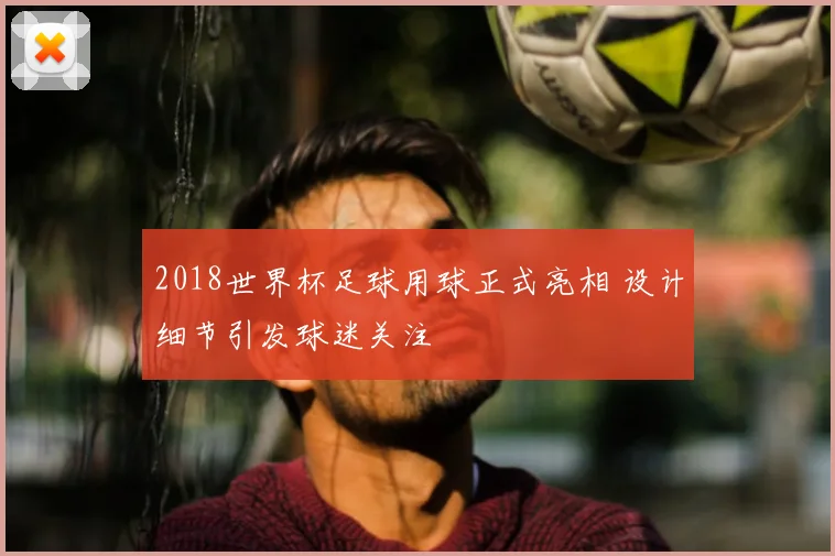 2018世界杯足球用球正式亮相 设计细节引发球迷关注