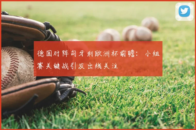 德国对阵匈牙利欧洲杯前瞻：小组赛关键战引发出线关注