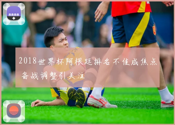 2018世界杯阿根廷排名不佳成焦点 备战调整引关注