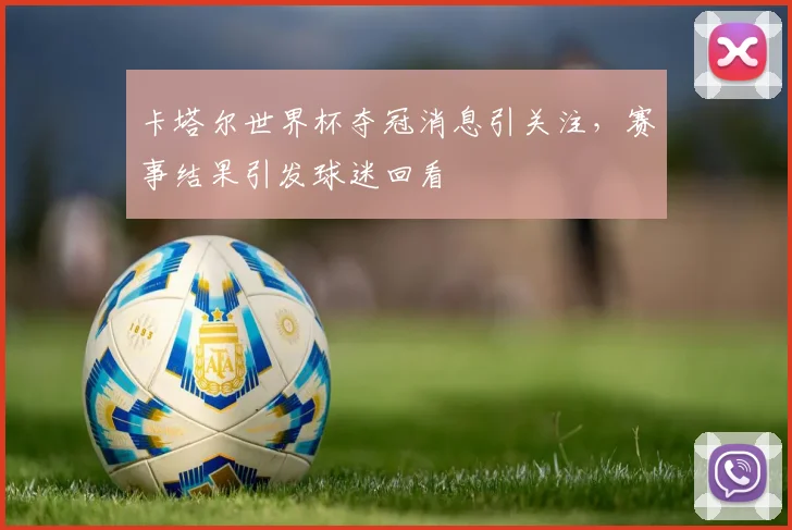 卡塔尔世界杯夺冠消息引关注，赛事结果引发球迷回看