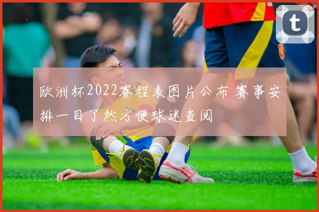 欧洲杯2022赛程表图片公布 赛事安排一目了然方便球迷查阅