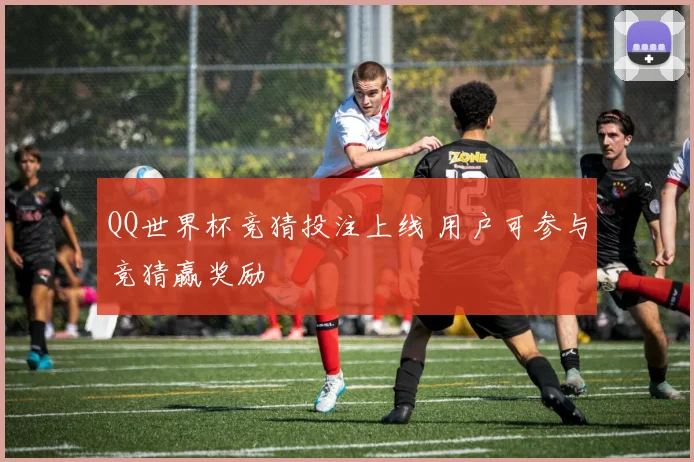 QQ世界杯竞猜投注上线 用户可参与竞猜赢奖励